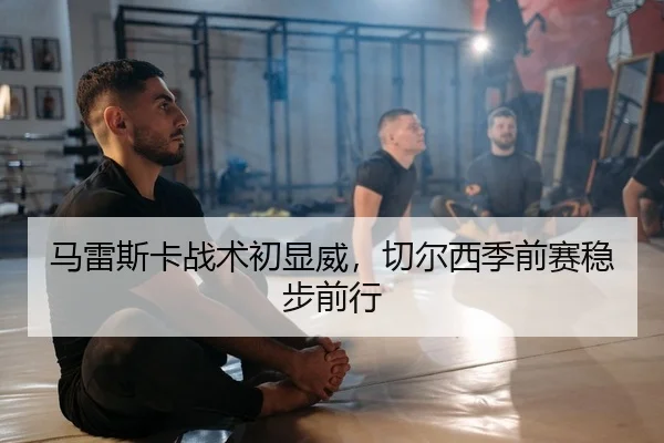 马雷斯卡战术初显威，切尔西季前赛稳步前行